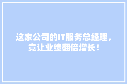 这家公司的IT服务总经理，竟让业绩翻倍增长！