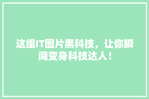 这组IT图片黑科技，让你瞬间变身科技达人！