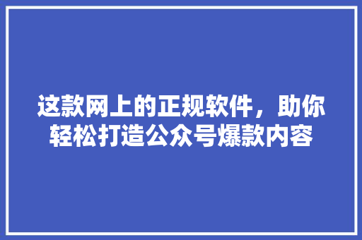 这款网上的正规软件，助你轻松打造公众号爆款内容