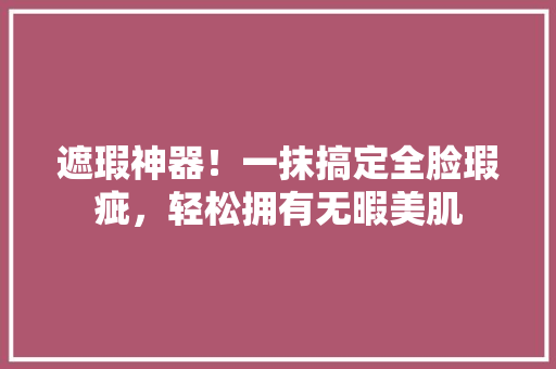 遮瑕神器！一抹搞定全脸瑕疵，轻松拥有无暇美肌 网站建设公司
