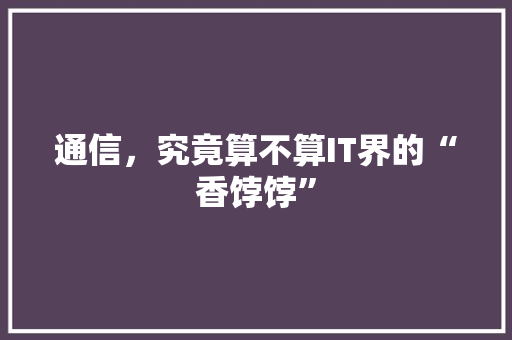 通信，究竟算不算IT界的“香饽饽” SEO关键词