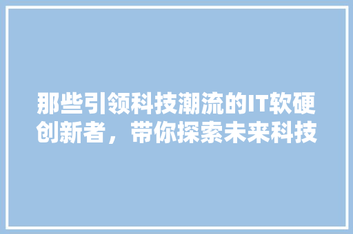 那些引领科技潮流的IT软硬创新者，带你探索未来科技无限可能！