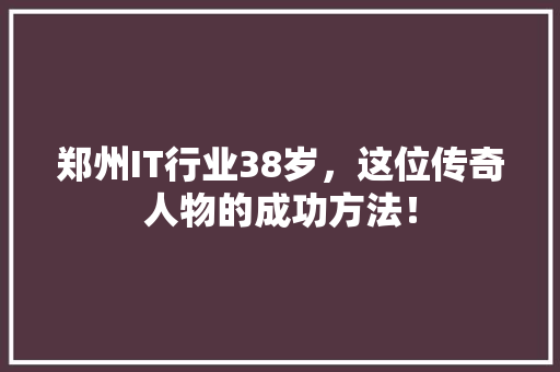 郑州IT行业38岁，这位传奇人物的成功方法！