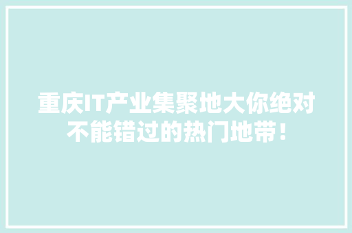 重庆IT产业集聚地大你绝对不能错过的热门地带！