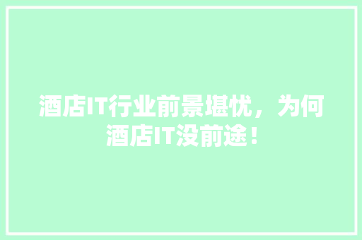 酒店IT行业前景堪忧，为何酒店IT没前途！