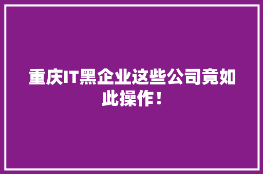 重庆IT黑企业这些公司竟如此操作！
