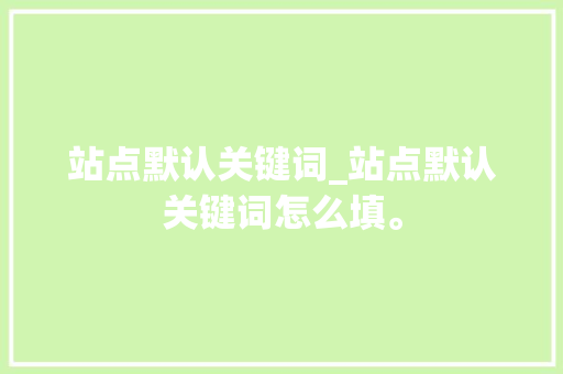 站点默认关键词_站点默认关键词怎么填。 站点默认关键词_站点默认关键词怎么填。 SEO关键词