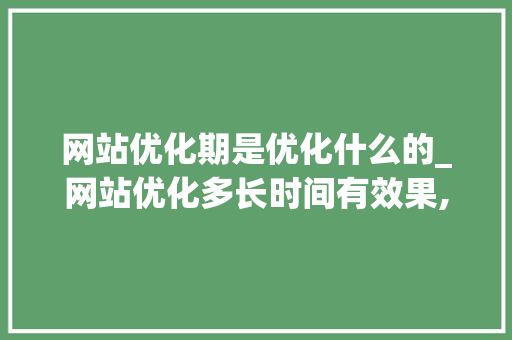 网站优化期是优化什么的_网站优化多长时间有效果,网站优化为什么没效果。 网站优化期是优化什么的_网站优化多长时间有效果,网站优化为什么没效果。 网站建设公司