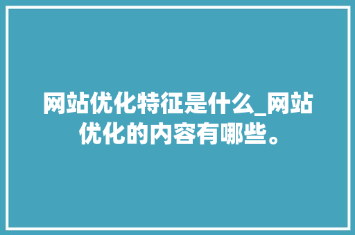 网站优化特征是什么_网站优化的内容有哪些。