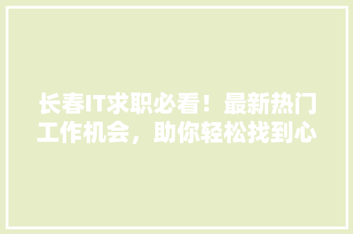 长春IT求职必看！最新热门工作机会，助你轻松找到心仪职位！