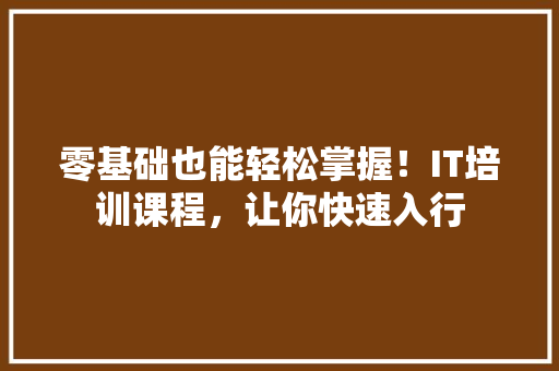 零基础也能轻松掌握！IT培训课程，让你快速入行