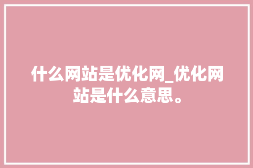 什么网站是优化网_优化网站是什么意思。 什么网站是优化网_优化网站是什么意思。 网站建设公司