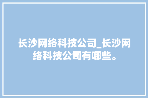 长沙网络科技公司_长沙网络科技公司有哪些。 长沙网络科技公司_长沙网络科技公司有哪些。 网站建设公司