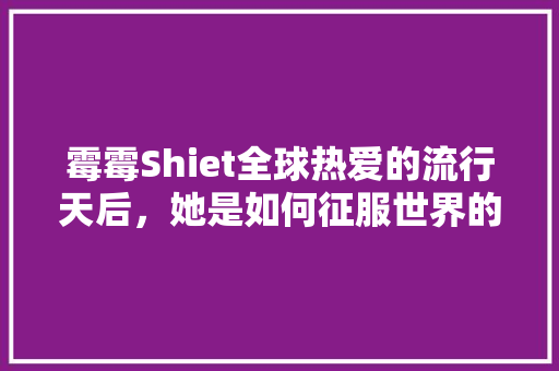 霉霉Shiet全球热爱的流行天后，她是如何征服世界的