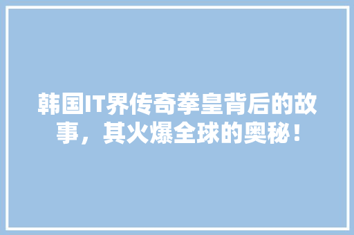 韩国IT界传奇拳皇背后的故事，其火爆全球的奥秘！