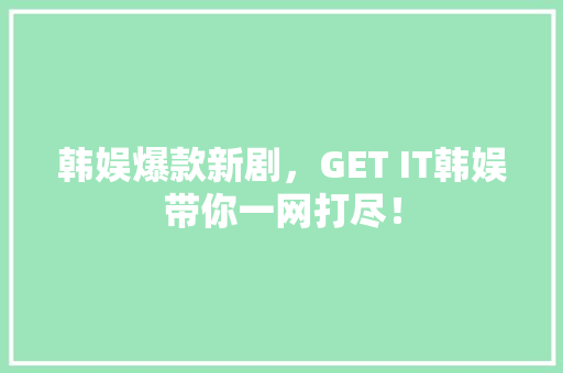 韩娱爆款新剧，GET IT韩娱带你一网打尽！