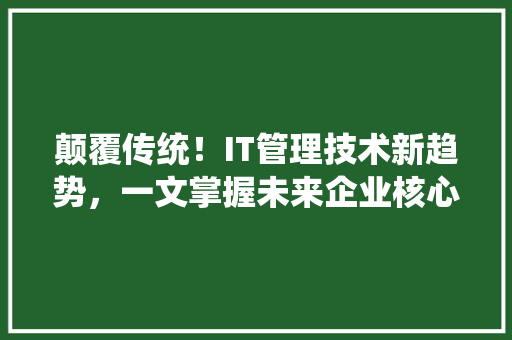 颠覆传统！IT管理技术新趋势，一文掌握未来企业核心竞争力