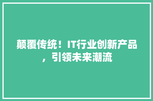 颠覆传统！IT行业创新产品，引领未来潮流