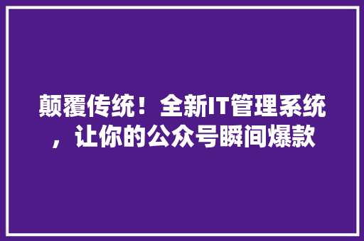 颠覆传统！全新IT管理系统，让你的公众号瞬间爆款