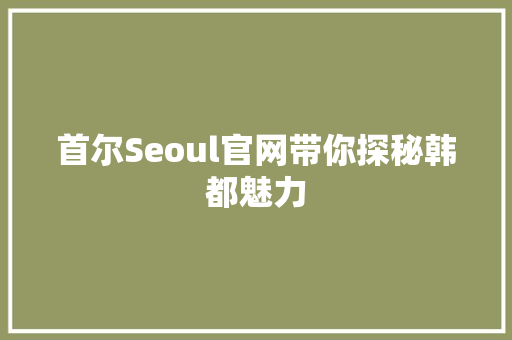 首尔Seoul官网带你探秘韩都魅力