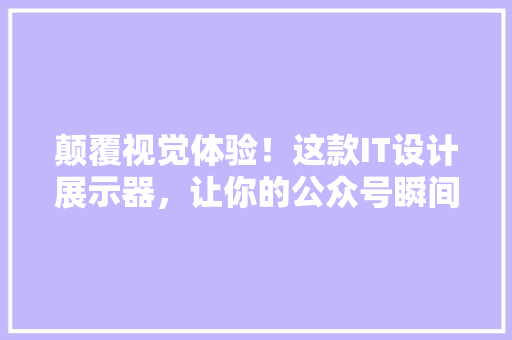 颠覆视觉体验！这款IT设计展示器，让你的公众号瞬间爆火