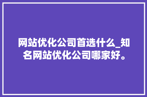 网站优化公司首选什么_知名网站优化公司哪家好。 网站优化公司首选什么_知名网站优化公司哪家好。 搜狗SEO