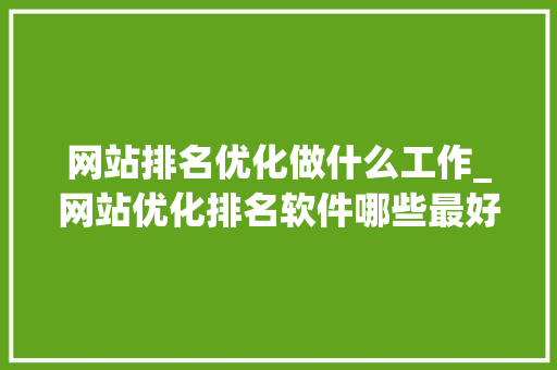 网站排名优化做什么工作_网站优化排名软件哪些最好。 网站排名优化做什么工作_网站优化排名软件哪些最好。 必应SEO