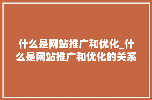 什么是网站推广和优化_什么是网站推广和优化的关系。 什么是网站推广和优化_什么是网站推广和优化的关系。 必应SEO