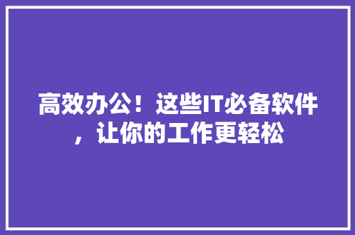 高效办公！这些IT必备软件，让你的工作更轻松 网站建设公司