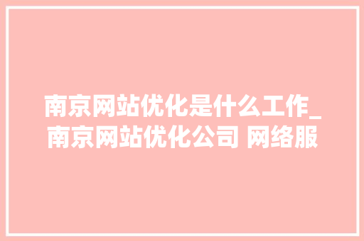 南京网站优化是什么工作_南京网站优化公司 网络服务。 南京网站优化是什么工作_南京网站优化公司 网络服务。 百度SEO