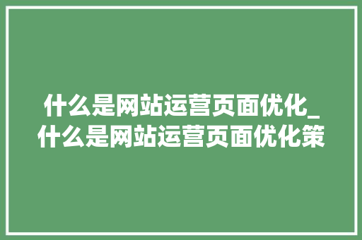什么是网站运营页面优化_什么是网站运营页面优化策略。 什么是网站运营页面优化_什么是网站运营页面优化策略。 搜狗SEO