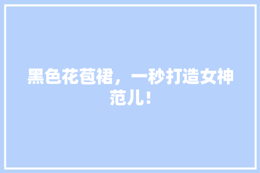 黑色花苞裙，一秒打造女神范儿！