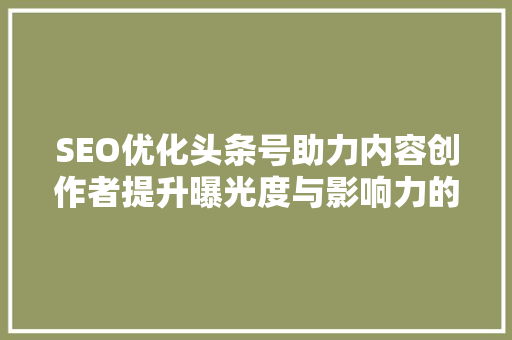 SEO优化头条号助力内容创作者提升曝光度与影响力的方法