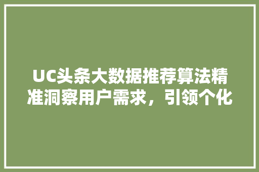 UC头条大数据推荐算法精准洞察用户需求，引领个化信息时代