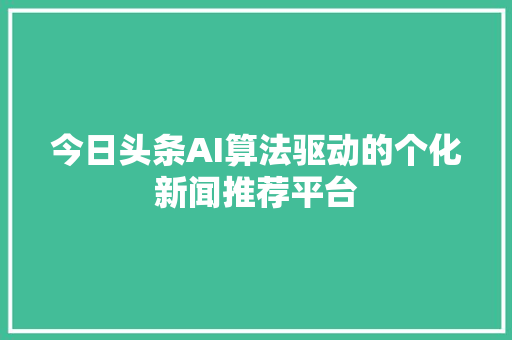 今日头条AI算法驱动的个化新闻推荐平台