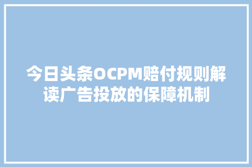 今日头条OCPM赔付规则解读广告投放的保障机制