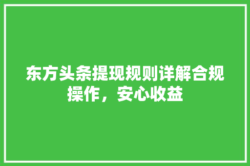 东方头条提现规则详解合规操作，安心收益