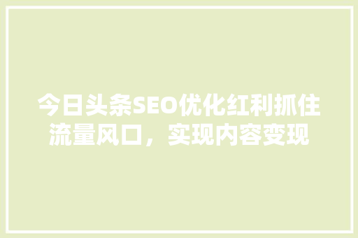 今日头条SEO优化红利抓住流量风口，实现内容变现