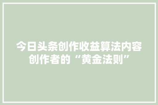 今日头条创作收益算法内容创作者的“黄金法则”