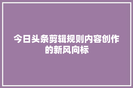 今日头条剪辑规则内容创作的新风向标