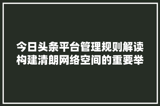 今日头条平台管理规则解读构建清朗网络空间的重要举措