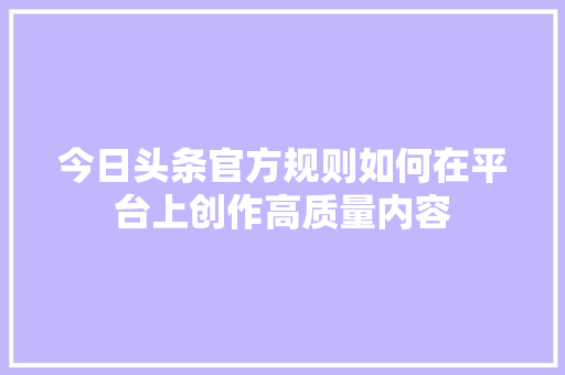今日头条官方规则如何在平台上创作高质量内容 SEO关键词 今日头条官方规则如何在平台上创作高质量内容 SEO关键词