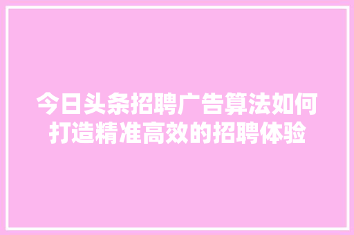 今日头条招聘广告算法如何打造精准高效的招聘体验