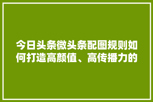 今日头条微头条配图规则如何打造高颜值、高传播力的图文内容 搜狗SEO
