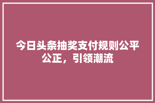 今日头条抽奖支付规则公平公正，引领潮流 搜狗SEO