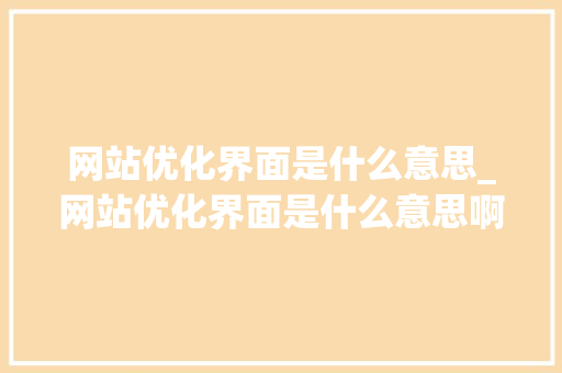 网站优化界面是什么意思_网站优化界面是什么意思啊。 网站优化界面是什么意思_网站优化界面是什么意思啊。 百度SEO