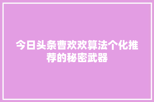 今日头条曹欢欢算法个化推荐的秘密武器
