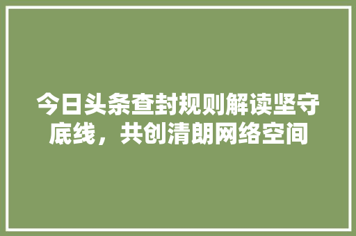 今日头条查封规则解读坚守底线，共创清朗网络空间