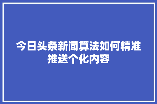 今日头条新闻算法如何精准推送个化内容 搜狗SEO