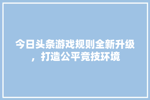 今日头条游戏规则全新升级，打造公平竞技环境